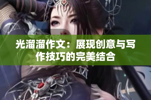 光溜溜作文：展现创意与写作技巧的完美结合