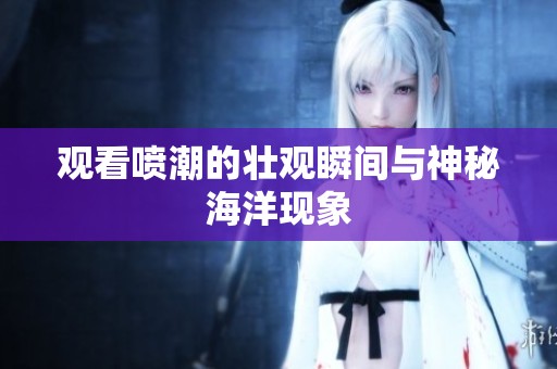 观看喷潮的壮观瞬间与神秘海洋现象