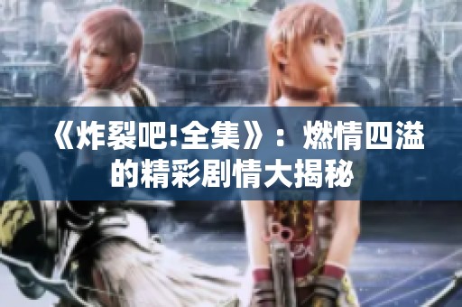 《炸裂吧!全集》：燃情四溢的精彩剧情大揭秘