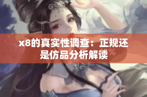 x8的真实性调查：正规还是仿品分析解读