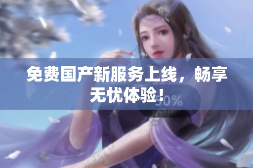 免费国产新服务上线，畅享无忧体验！