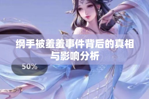 纲手被羞羞事件背后的真相与影响分析