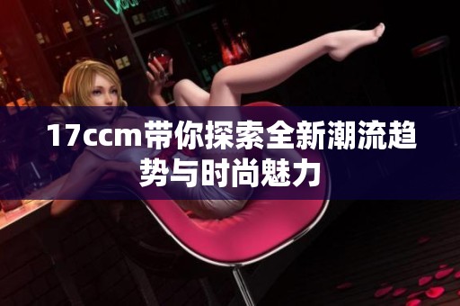 17ccm带你探索全新潮流趋势与时尚魅力