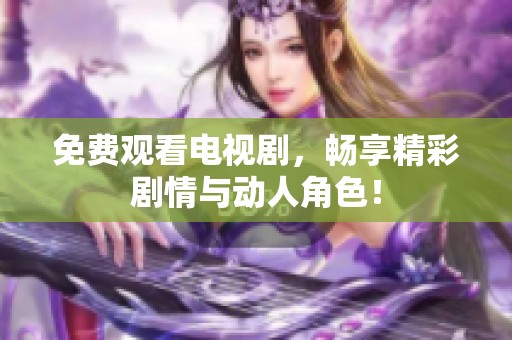免费观看电视剧，畅享精彩剧情与动人角色！