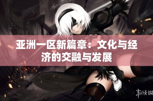 亚洲一区新篇章：文化与经济的交融与发展