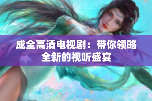 成全高清电视剧：带你领略全新的视听盛宴