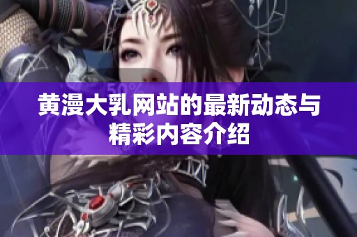 黄漫大乳网站的最新动态与精彩内容介绍