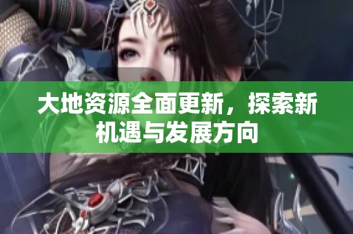 大地资源全面更新，探索新机遇与发展方向