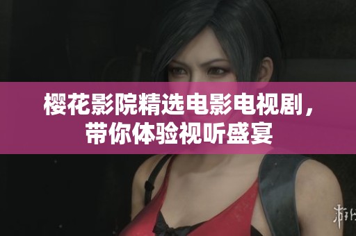 樱花影院精选电影电视剧，带你体验视听盛宴
