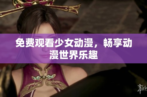 免费观看少女动漫，畅享动漫世界乐趣
