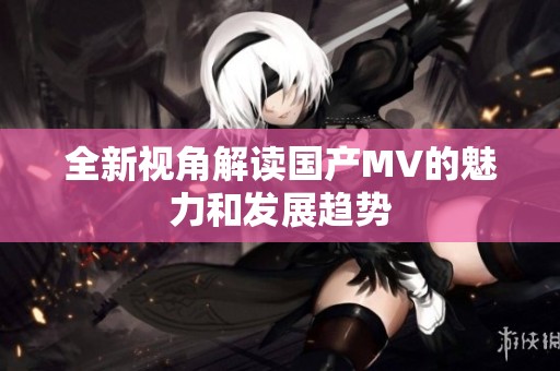 全新视角解读国产MV的魅力和发展趋势