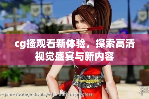 cg搔观看新体验，探索高清视觉盛宴与新内容