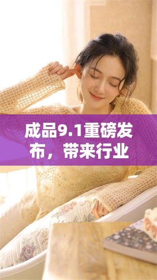 成品9.1重磅发布，带来行业新机遇与挑战