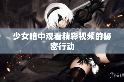 少女暗中观看精彩视频的秘密行动