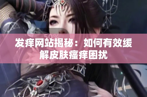 发痒网站揭秘：如何有效缓解皮肤瘙痒困扰