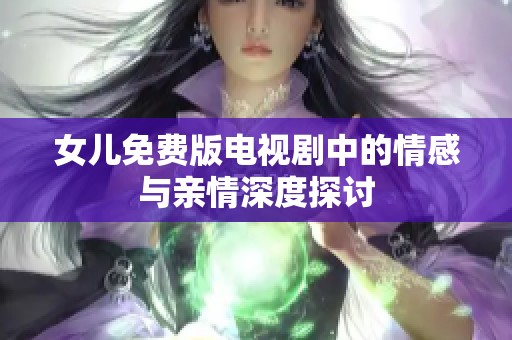女儿免费版电视剧中的情感与亲情深度探讨