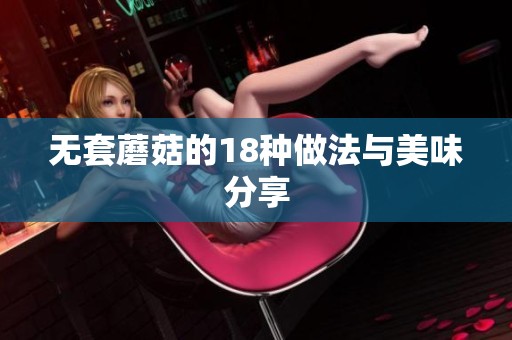 无套蘑菇的18种做法与美味分享