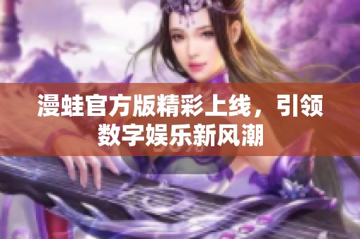 漫蛙官方版精彩上线，引领数字娱乐新风潮