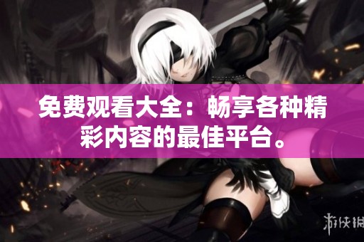 免费观看大全：畅享各种精彩内容的最佳平台。