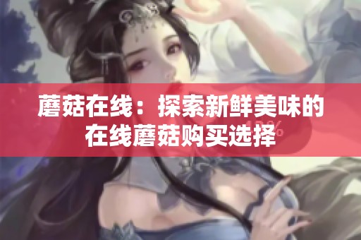 蘑菇在线：探索新鲜美味的在线蘑菇购买选择
