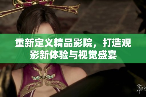 重新定义精品影院，打造观影新体验与视觉盛宴