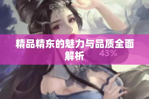 精品精东的魅力与品质全面解析