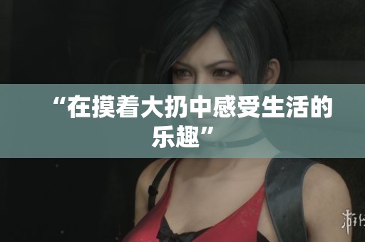 “在摸着大扔中感受生活的乐趣”