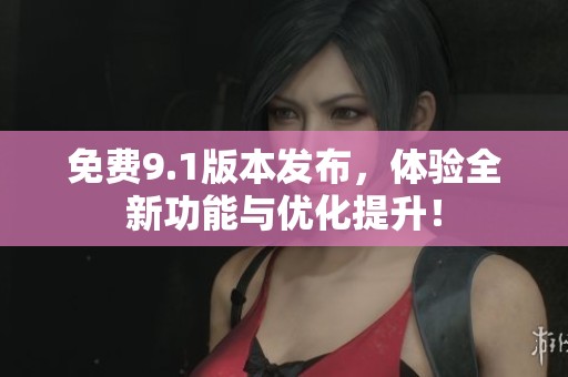 免费9.1版本发布，体验全新功能与优化提升！