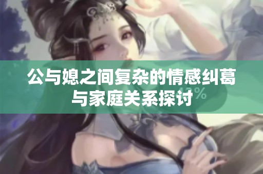 公与媳之间复杂的情感纠葛与家庭关系探讨