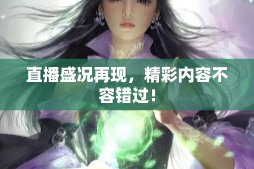 直播盛况再现，精彩内容不容错过！