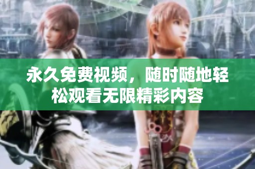 永久免费视频，随时随地轻松观看无限精彩内容