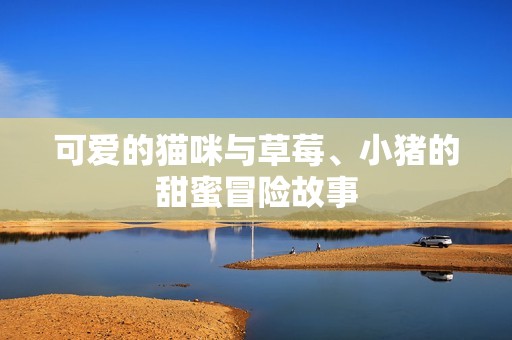 可爱的猫咪与草莓、小猪的甜蜜冒险故事
