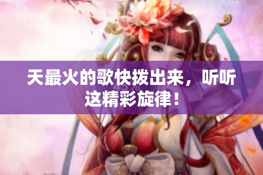 天最火的歌快拨出来，听听这精彩旋律！