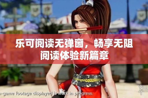 乐可阅读无弹窗，畅享无阻阅读体验新篇章