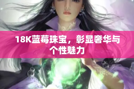 18K蓝莓珠宝，彰显奢华与个性魅力