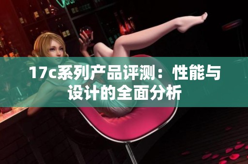 17c系列产品评测：性能与设计的全面分析