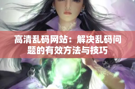 高清乱码网站：解决乱码问题的有效方法与技巧