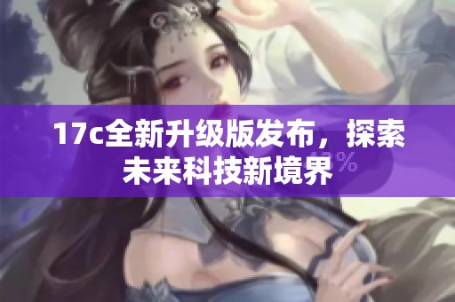 17c全新升级版发布，探索未来科技新境界