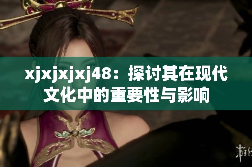 xjxjxjxj48：探讨其在现代文化中的重要性与影响