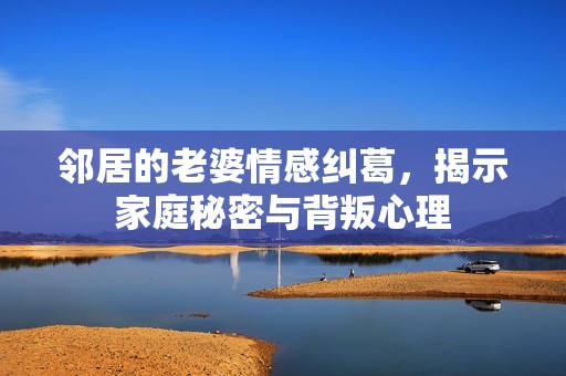 邻居的老婆情感纠葛，揭示家庭秘密与背叛心理