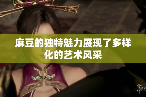 麻豆的独特魅力展现了多样化的艺术风采