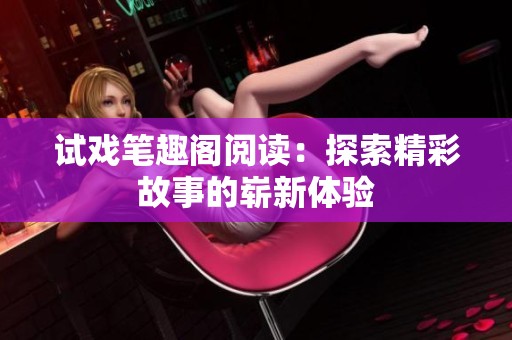 试戏笔趣阁阅读：探索精彩故事的崭新体验