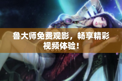 鲁大师免费观影，畅享精彩视频体验！