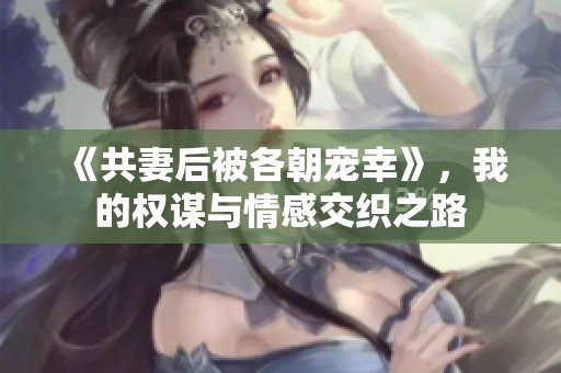 《共妻后被各朝宠幸》，我的权谋与情感交织之路