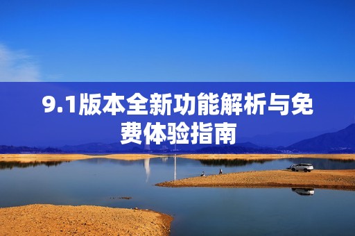 9.1版本全新功能解析与免费体验指南