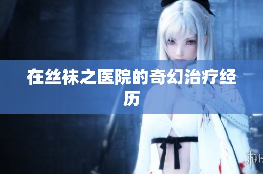 在丝袜之医院的奇幻治疗经历