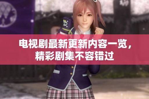 电视剧最新更新内容一览，精彩剧集不容错过