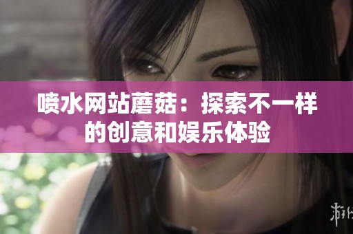 喷水网站蘑菇：探索不一样的创意和娱乐体验