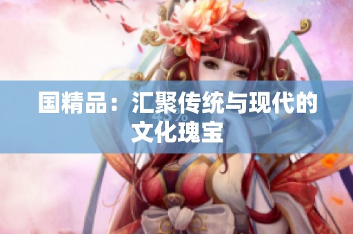 国精品：汇聚传统与现代的文化瑰宝