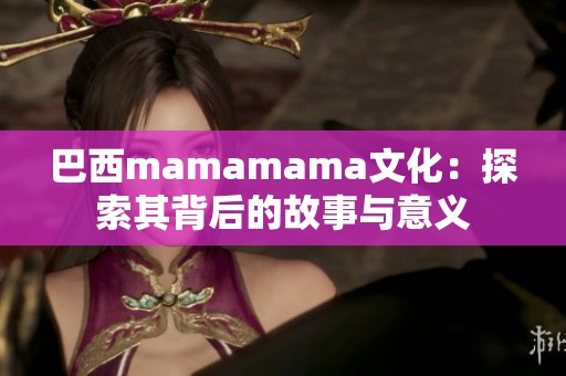 巴西mamamama文化：探索其背后的故事与意义
